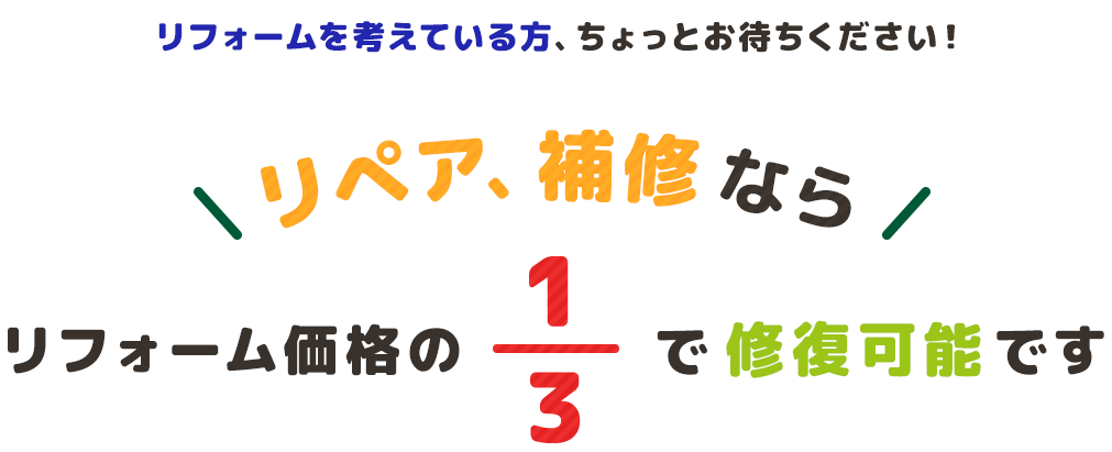 リフォームを考えている方、ちょっとお待ちください！リペア、補修ならリフォーム価格の3分の1で修復可能です